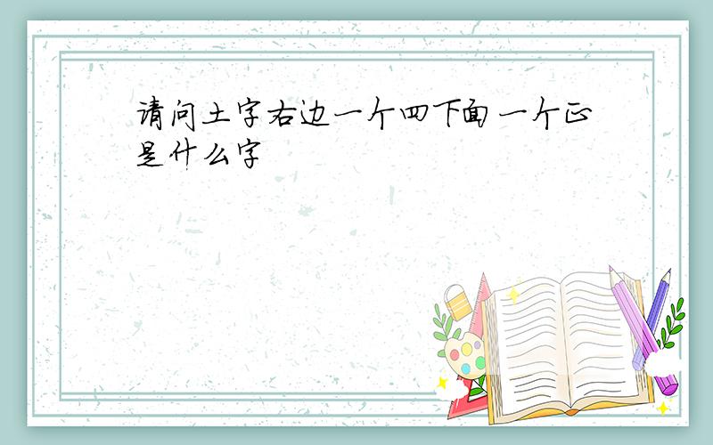 请问土字右边一个四下面一个正是什么字