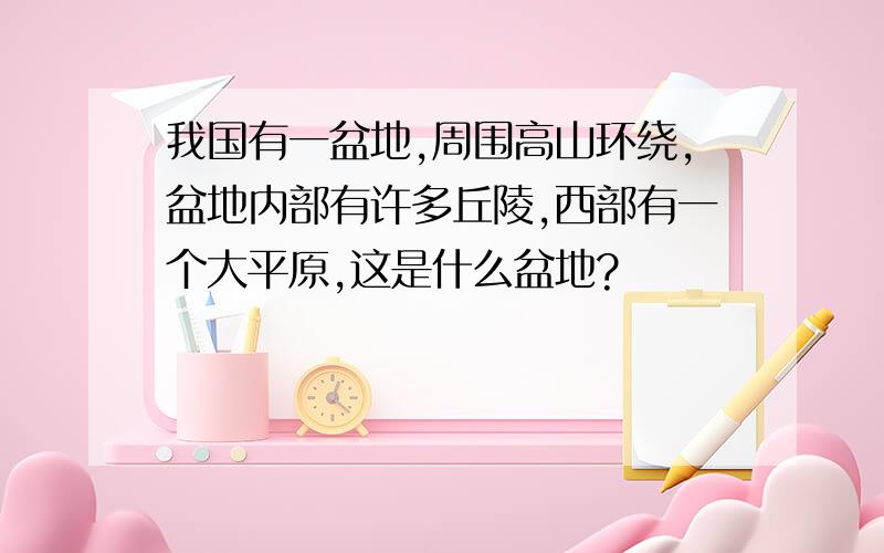 我国有一盆地,周围高山环绕,盆地内部有许多丘陵,西部有一个大平原,这是什么盆地?