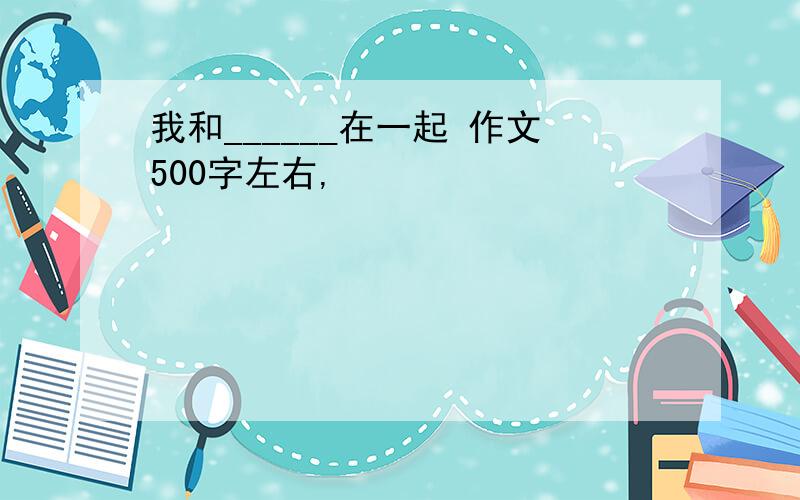 我和______在一起 作文500字左右,