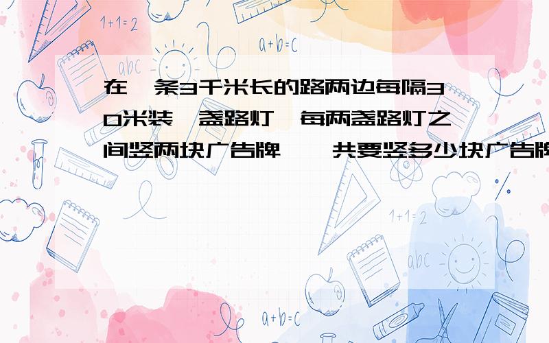 在一条3千米长的路两边每隔30米装一盏路灯,每两盏路灯之间竖两块广告牌,一共要竖多少块广告牌?