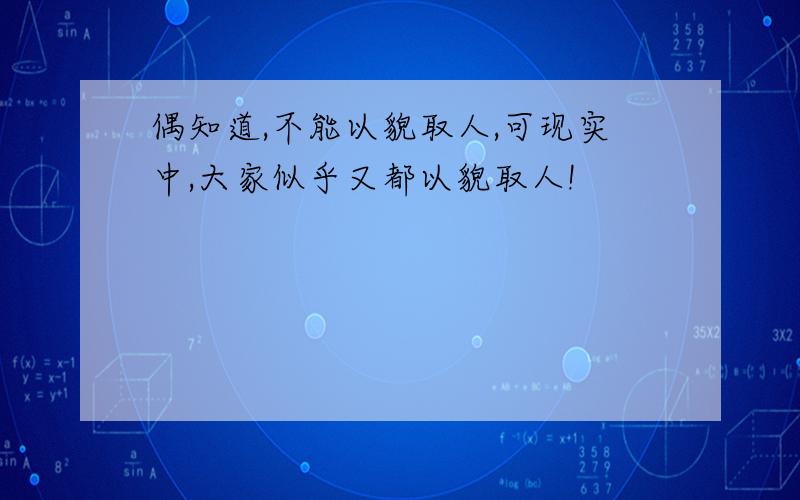 偶知道,不能以貌取人,可现实中,大家似乎又都以貌取人!