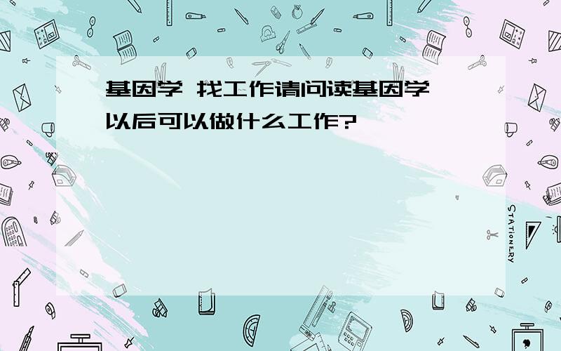 基因学 找工作请问读基因学,以后可以做什么工作?