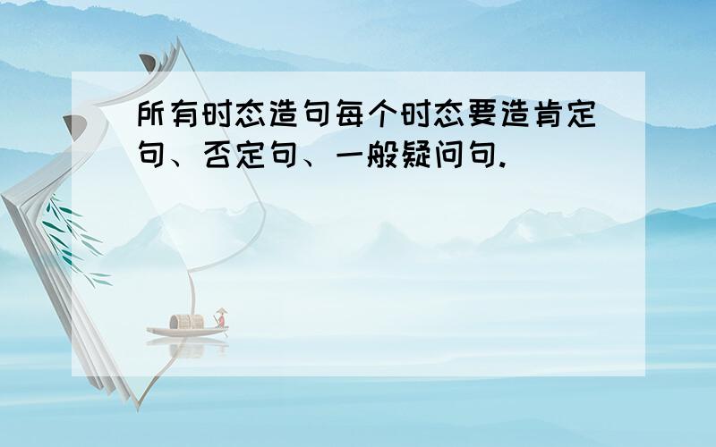 所有时态造句每个时态要造肯定句、否定句、一般疑问句.