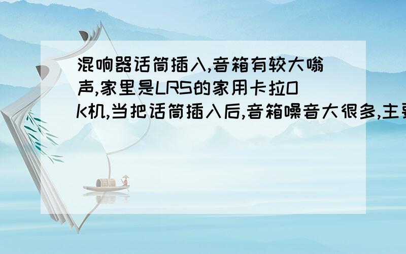 混响器话筒插入,音箱有较大嗡声,家里是LRS的家用卡拉OK机,当把话筒插入后,音箱噪音大很多,主要是“嗡嗡”声,不知有解决办法吗?哪怕让噪音小点也好.首先确定：1,话筒和话筒线无问题2,话