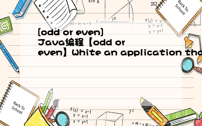 [odd or even] Java编程【odd or even】White an application that reads two interger and determines and prints whether it's odd erven