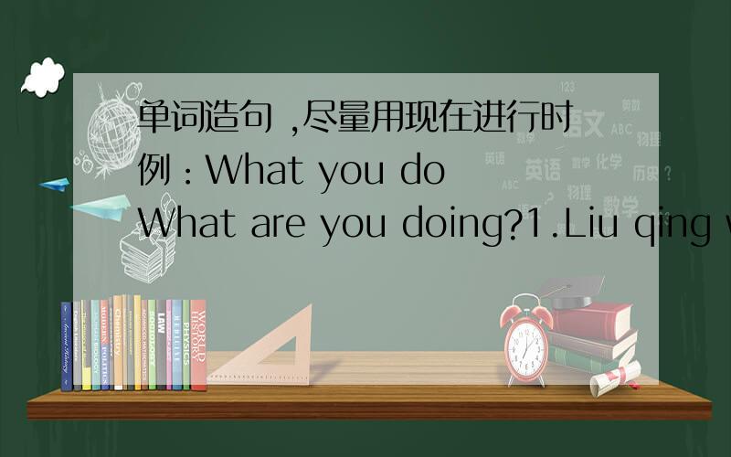 单词造句 ,尽量用现在进行时例：What you do What are you doing?1.Liu qing watch ants ____________________2.Who take photos ____________________3.They collect leaves ___________________4.We do an experiment _______________________