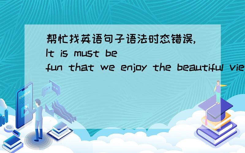 帮忙找英语句子语法时态错误,It is must be fun that we enjoy the beautiful view强调句,动词时态好像有问题,