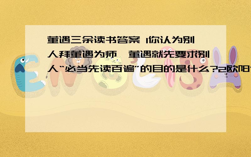 董遇三余读书答案 1你认为别人拜董遇为师,董遇就先要求别人“必当先读百遍”的目的是什么?2欧阳修曾说董遇三余读书答案1你认为别人拜董遇为师,董遇就先要求别人“必当先读百遍”的目