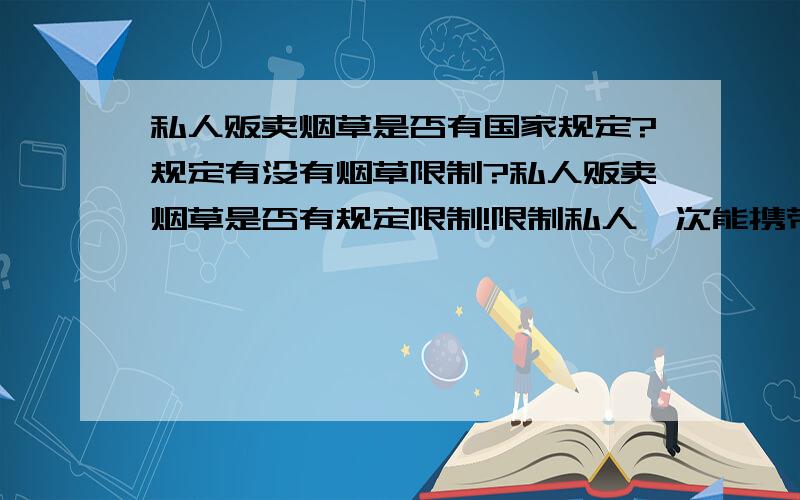 私人贩卖烟草是否有国家规定?规定有没有烟草限制?私人贩卖烟草是否有规定限制!限制私人一次能携带多少烟草?