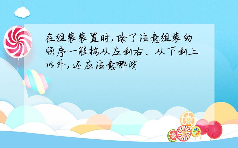 在组装装置时,除了注意组装的顺序一般按从左到右、从下到上以外,还应注意哪些