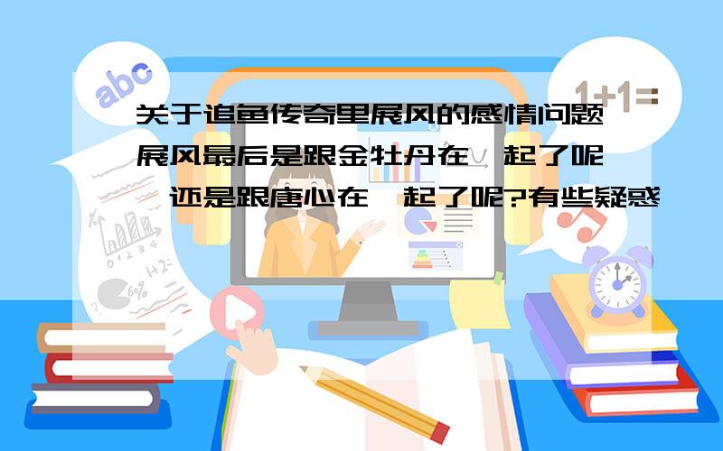 关于追鱼传奇里展风的感情问题展风最后是跟金牡丹在一起了呢,还是跟唐心在一起了呢?有些疑惑耶,各位网友怎么看?