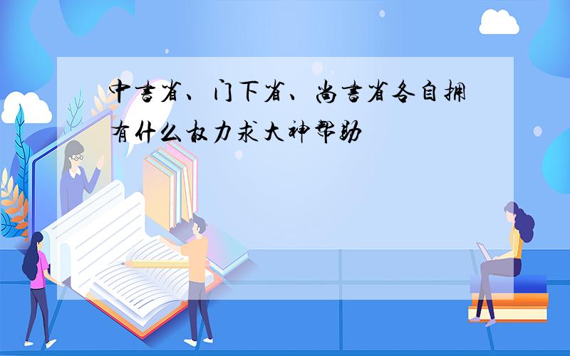 中书省、门下省、尚书省各自拥有什么权力求大神帮助