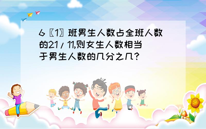 6〖1〗班男生人数占全班人数的21/11,则女生人数相当于男生人数的几分之几?