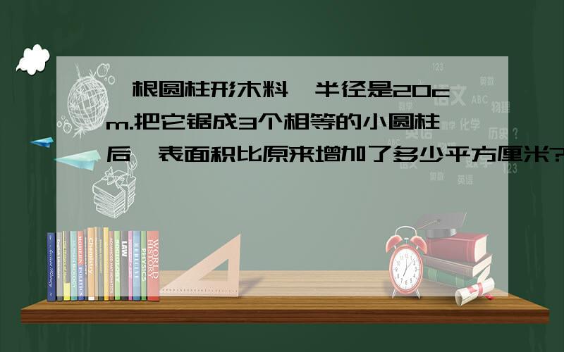 一根圆柱形木料,半径是20cm.把它锯成3个相等的小圆柱后,表面积比原来增加了多少平方厘米?