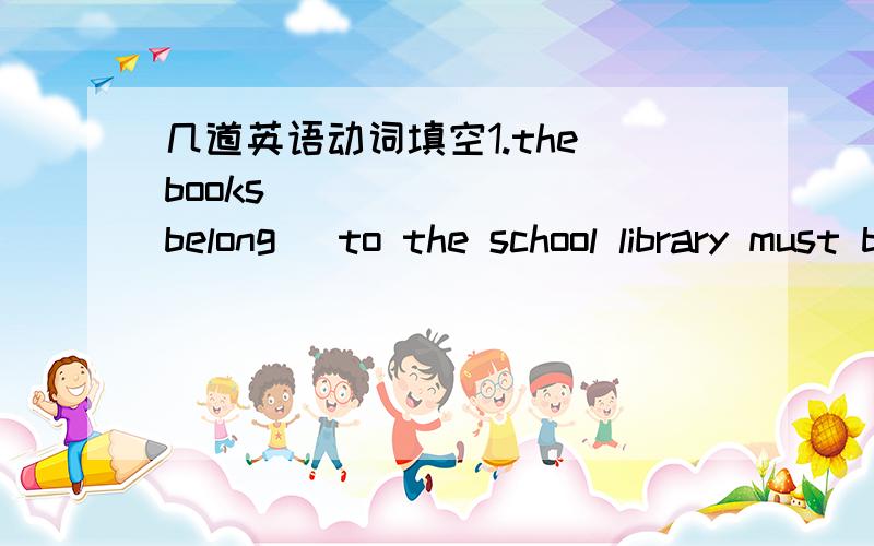 几道英语动词填空1.the books _______(belong) to the school library must be returned at once.2.john is always the last _______(leave) the office.