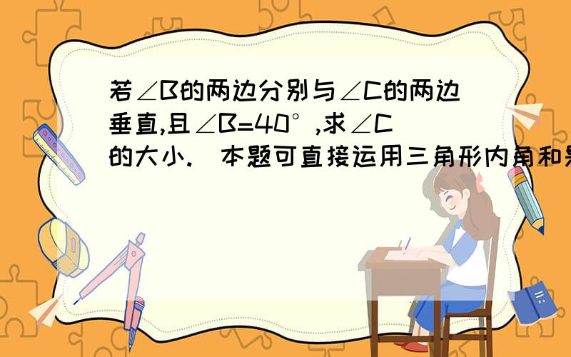 若∠B的两边分别与∠C的两边垂直,且∠B=40°,求∠C的大小.（本题可直接运用三角形内角和是180°这一结先画图（回答好的再加）