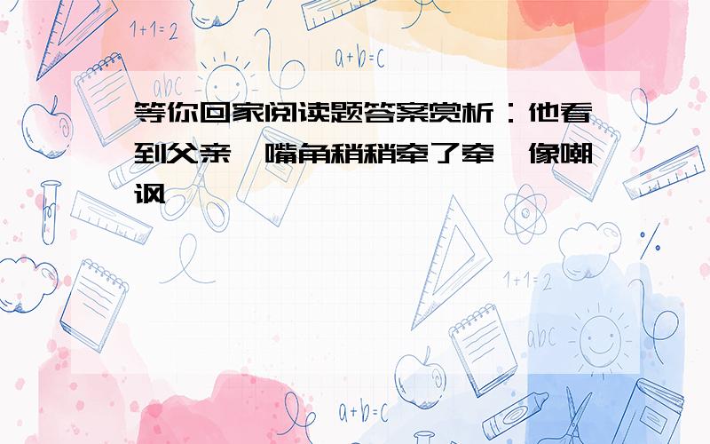 等你回家阅读题答案赏析：他看到父亲,嘴角稍稍牵了牵,像嘲讽