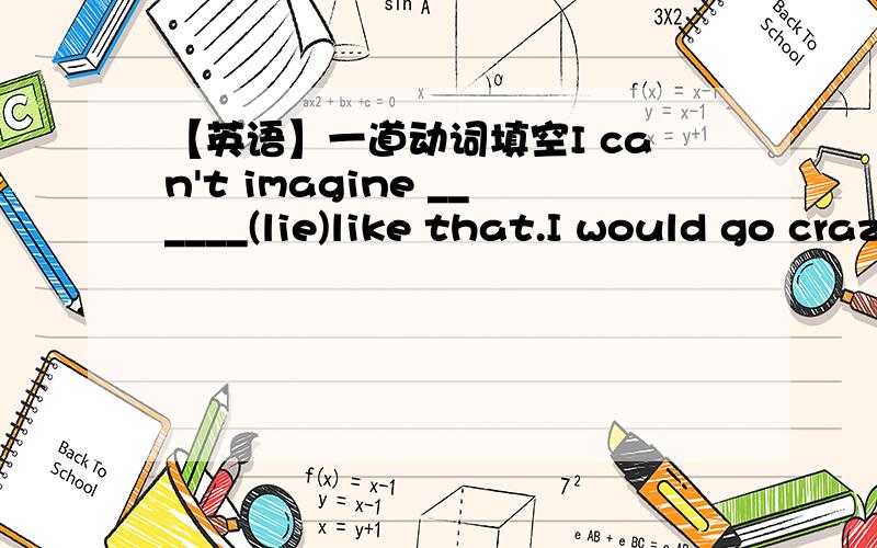 【英语】一道动词填空I can't imagine ______(lie)like that.I would go crazy.