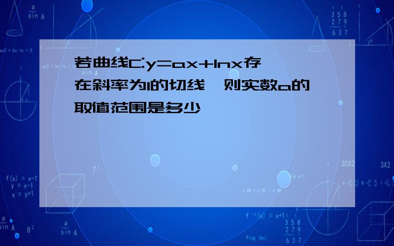 若曲线C:y=ax+lnx存在斜率为1的切线,则实数a的取值范围是多少