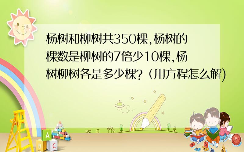 杨树和柳树共350棵,杨树的棵数是柳树的7倍少10棵,杨树柳树各是多少棵?（用方程怎么解)