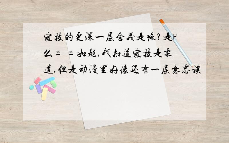 寝技的更深一层含义是嘛?是H么= =如题,我知道寝技是柔道,但是动漫里好像还有一层意思诶