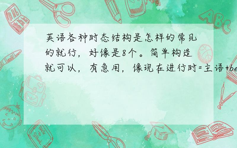 英语各种时态结构是怎样的常见的就行，好像是8个。简单构造就可以，有急用，像现在进行时=主语+be+动词的ing形式就可以了