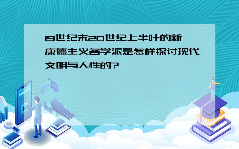 19世纪末20世纪上半叶的新康德主义各学派是怎样探讨现代文明与人性的?