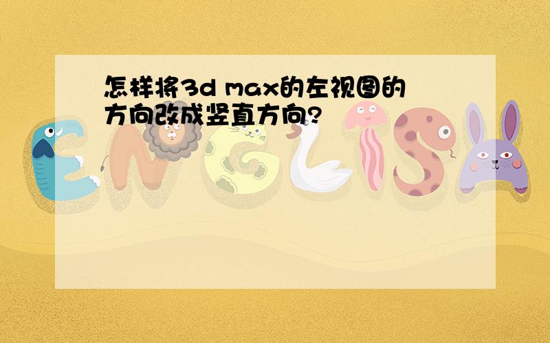 怎样将3d max的左视图的方向改成竖直方向?