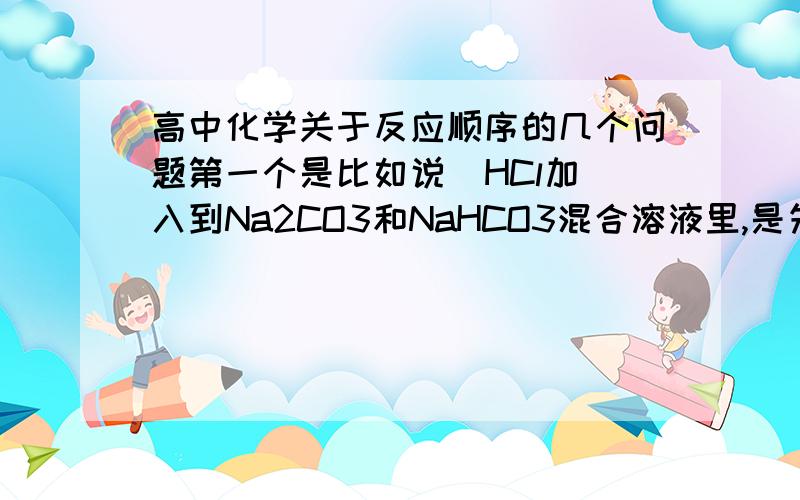 高中化学关于反应顺序的几个问题第一个是比如说  HCl加入到Na2CO3和NaHCO3混合溶液里,是先全部转化为HCO3-防除CO2,还是先放一部分气体,再把CO32-转化为HCO3-,再放出这一部分CO2?第二个是NH3H2O和NaA