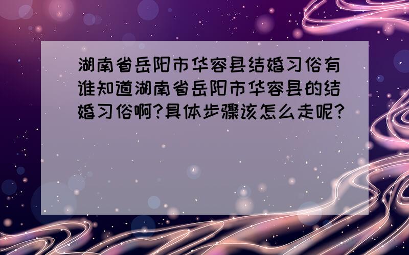 湖南省岳阳市华容县结婚习俗有谁知道湖南省岳阳市华容县的结婚习俗啊?具体步骤该怎么走呢?