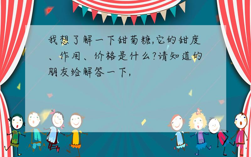 我想了解一下甜菊糖,它的甜度、作用、价格是什么?请知道的朋友给解答一下,