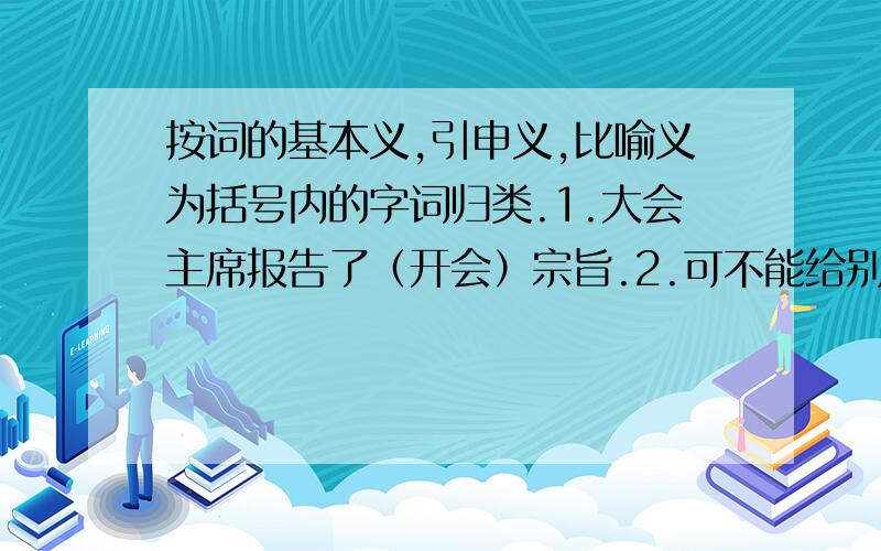 按词的基本义,引申义,比喻义为括号内的字词归类.1.大会主席报告了（开会）宗旨.2.可不能给别人乱扣（帽子）.3.他做事情心里（有谱）.4.这篇文章内容太（深）了.5.少年儿童（沐浴）着党