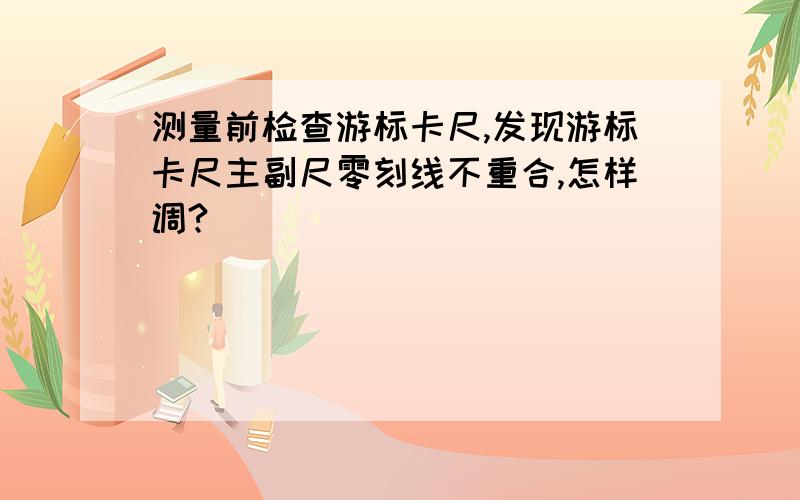 测量前检查游标卡尺,发现游标卡尺主副尺零刻线不重合,怎样调?