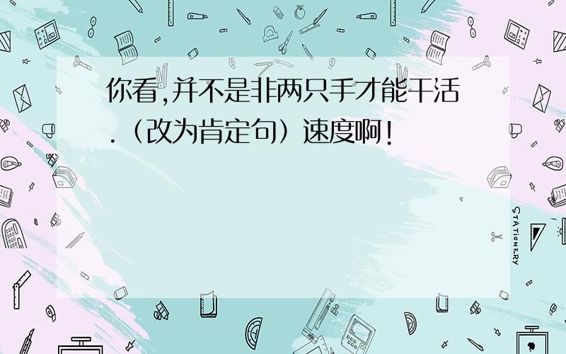 你看,并不是非两只手才能干活.（改为肯定句）速度啊!