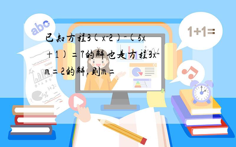 已知方程3(x-2)-(5x+1)=7的解也是方程3x-m=2的解,则m=