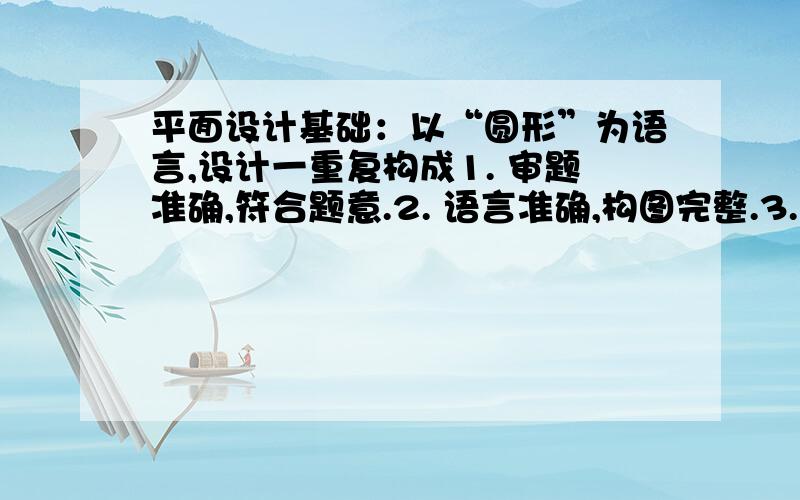 平面设计基础：以“圆形”为语言,设计一重复构成1. 审题准确,符合题意.2. 语言准确,构图完整.3. 比例、结构关系恰当4. 尺寸：18X12CM5. 四开试卷,水粉表现.