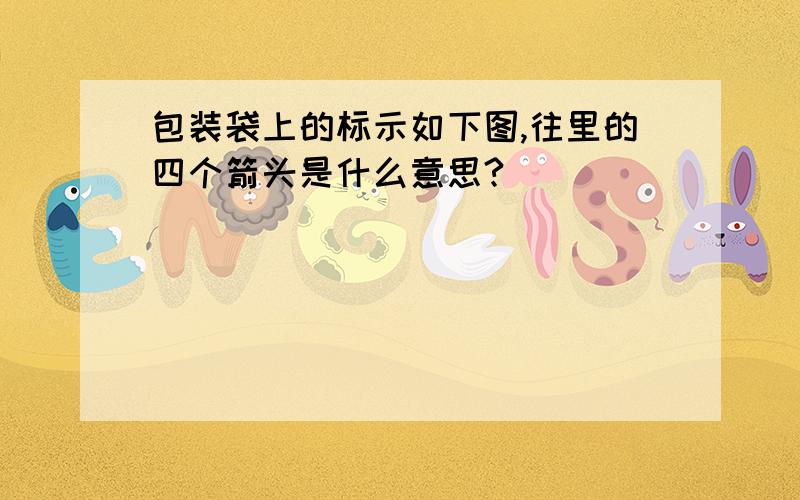 包装袋上的标示如下图,往里的四个箭头是什么意思?