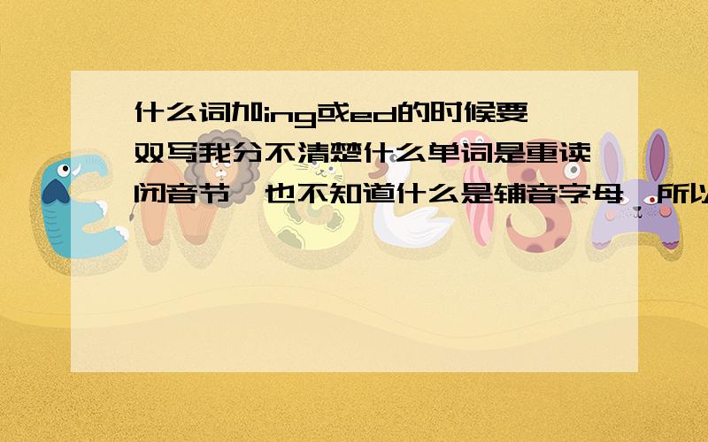 什么词加ing或ed的时候要双写我分不清楚什么单词是重读闭音节,也不知道什么是辅音字母,所以,有没有一种比较简单一点的判断方法