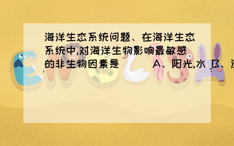 海洋生态系统问题、在海洋生态系统中,对海洋生物影响最敏感的非生物因素是 （ ）A、阳光,水 B、温度,水 C、水,土壤 D、阳光,温度要解题思路,就是讲解一下为什么选这个答案