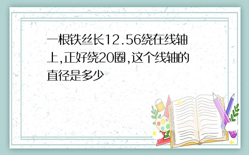 一根铁丝长12.56绕在线轴上,正好绕20圈,这个线轴的直径是多少