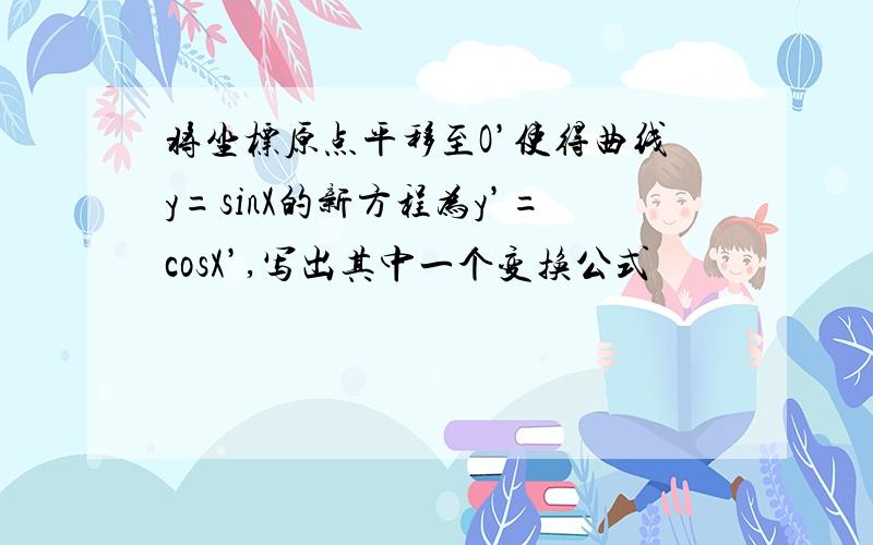 将坐标原点平移至O’使得曲线y=sinX的新方程为y’=cosX’,写出其中一个变换公式