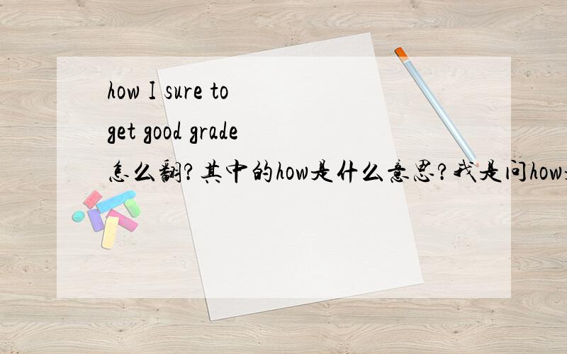 how I sure to get good grade怎么翻?其中的how是什么意思?我是问how是怎么用的？为什么这里用how?这句话出自 牛津高中英语模块5 unit1 reading.