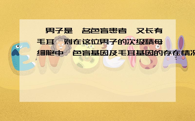 一男子是一名色盲患者,又长有毛耳,则在这位男子的次级精母细胞中,色盲基因及毛耳基因的存在情况