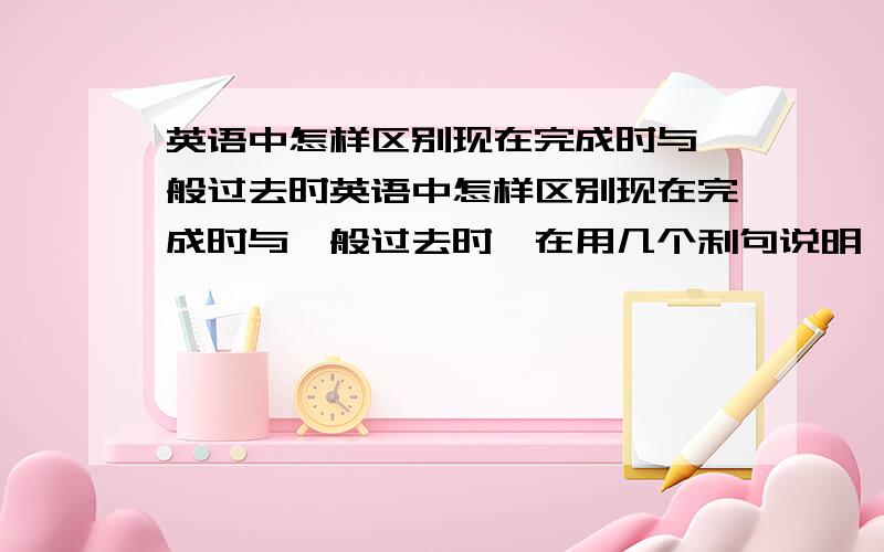 英语中怎样区别现在完成时与一般过去时英语中怎样区别现在完成时与一般过去时,在用几个利句说明,