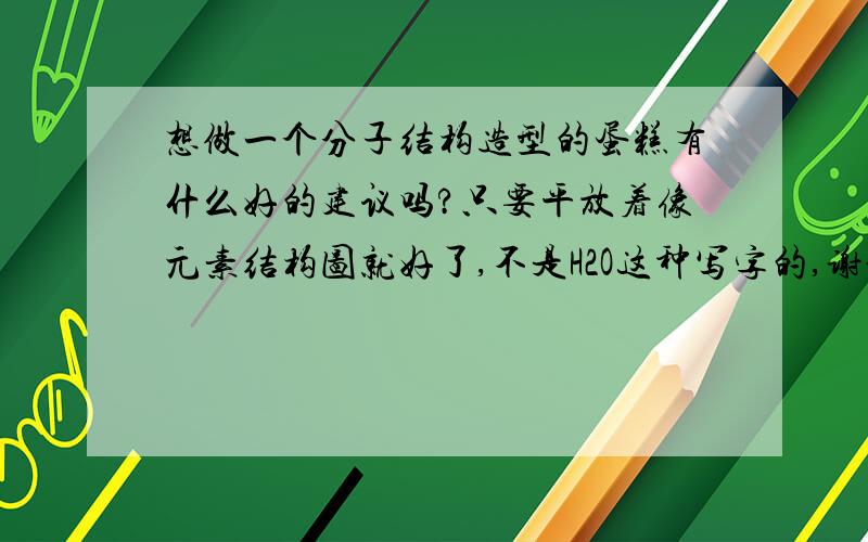 想做一个分子结构造型的蛋糕有什么好的建议吗?只要平放着像元素结构图就好了,不是H2O这种写字的,谢谢!