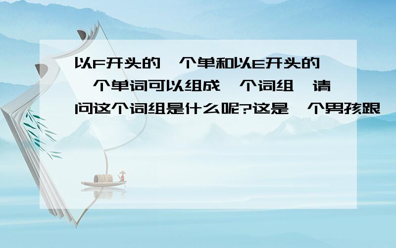 以F开头的一个单和以E开头的一个单词可以组成一个词组,请问这个词组是什么呢?这是一个男孩跟一个女孩说的