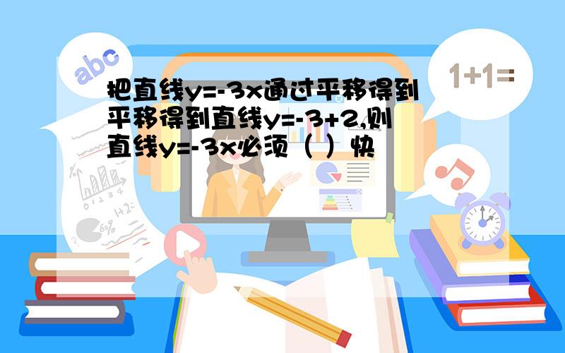 把直线y=-3x通过平移得到平移得到直线y=-3+2,则直线y=-3x必须（ ）快