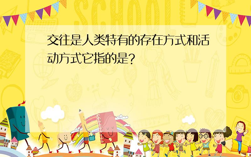 交往是人类特有的存在方式和活动方式它指的是?