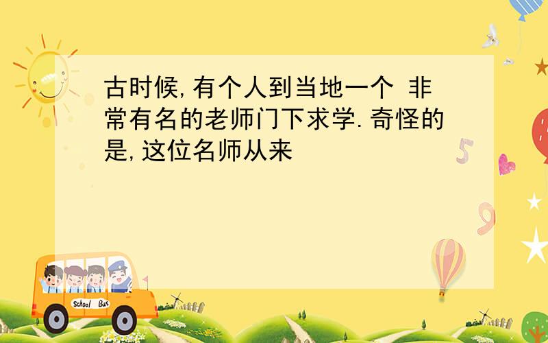 古时候,有个人到当地一个 非常有名的老师门下求学.奇怪的是,这位名师从来