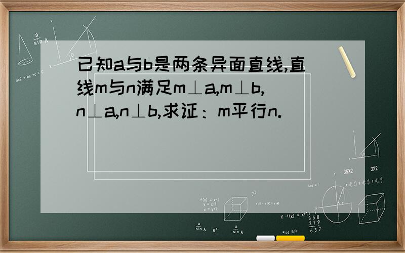 已知a与b是两条异面直线,直线m与n满足m⊥a,m⊥b,n⊥a,n⊥b,求证：m平行n.